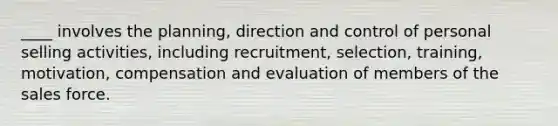 ____ involves the planning, direction and control of personal selling activities, including recruitment, selection, training, motivation, compensation and evaluation of members of the sales force.