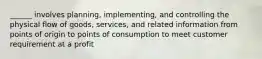 ______ involves planning, implementing, and controlling the physical flow of goods, services, and related information from points of origin to points of consumption to meet customer requirement at a profit