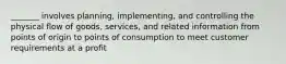 _______ involves planning, implementing, and controlling the physical flow of goods, services, and related information from points of origin to points of consumption to meet customer requirements at a profit