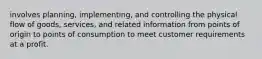 involves planning, implementing, and controlling the physical flow of goods, services, and related information from points of origin to points of consumption to meet customer requirements at a profit.