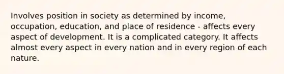 Involves position in society as determined by income, occupation, education, and place of residence - affects every aspect of development. It is a complicated category. It affects almost every aspect in every nation and in every region of each nature.