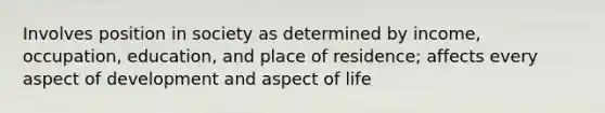 Involves position in society as determined by income, occupation, education, and place of residence; affects every aspect of development and aspect of life