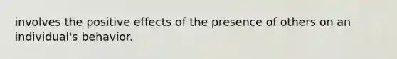 involves the positive effects of the presence of others on an individual's behavior.