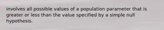 involves all possible values of a population parameter that is greater or <a href='https://www.questionai.com/knowledge/k7BtlYpAMX-less-than' class='anchor-knowledge'>less than</a> the value specified by a simple null hypothesis.