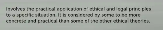 Involves the practical application of ethical and legal principles to a specific situation. It is considered by some to be more concrete and practical than some of the other ethical theories.