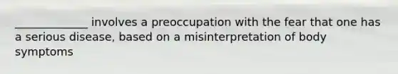 _____________ involves a preoccupation with the fear that one has a serious disease, based on a misinterpretation of body symptoms