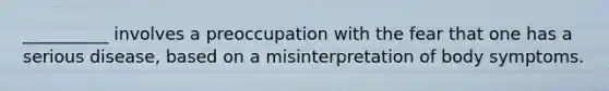 __________ involves a preoccupation with the fear that one has a serious disease, based on a misinterpretation of body symptoms.