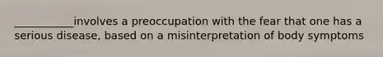 ___________involves a preoccupation with the fear that one has a serious disease, based on a misinterpretation of body symptoms