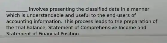 _________ involves presenting the classified data in a manner which is understandable and useful to the end-users of accounting information. This process leads to the preparation of the Trial Balance, Statement of Comprehensive Income and Statement of Financial Position.