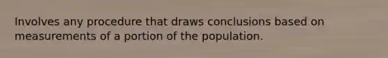 Involves any procedure that draws conclusions based on measurements of a portion of the population.