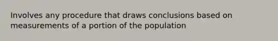 Involves any procedure that draws conclusions based on measurements of a portion of the population