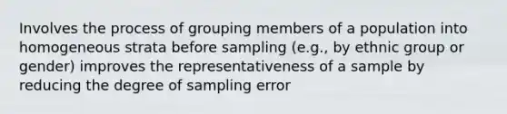 Involves the process of grouping members of a population into homogeneous strata before sampling (e.g., by ethnic group or gender) improves the representativeness of a sample by reducing the degree of sampling error