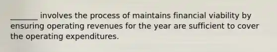 _______ involves the process of maintains financial viability by ensuring operating revenues for the year are sufficient to cover the operating expenditures.