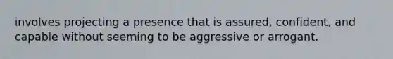 involves projecting a presence that is assured, confident, and capable without seeming to be aggressive or arrogant.