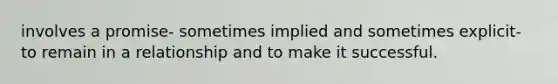 involves a promise- sometimes implied and sometimes explicit- to remain in a relationship and to make it successful.