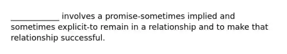 ____________ involves a promise-sometimes implied and sometimes explicit-to remain in a relationship and to make that relationship successful.