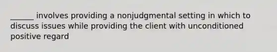 ______ involves providing a nonjudgmental setting in which to discuss issues while providing the client with unconditioned positive regard