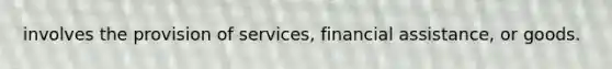 involves the provision of services, financial assistance, or goods.