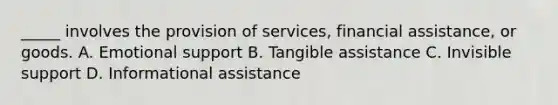 _____ involves the provision of services, financial assistance, or goods. A. Emotional support B. Tangible assistance C. Invisible support D. Informational assistance