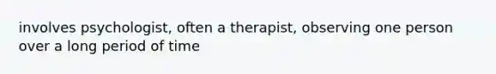 involves psychologist, often a therapist, observing one person over a long period of time