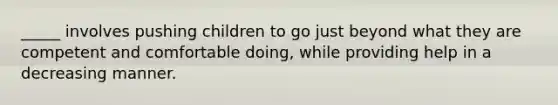 _____ involves pushing children to go just beyond what they are competent and comfortable doing, while providing help in a decreasing manner.