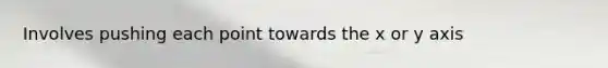 Involves pushing each point towards the x or y axis