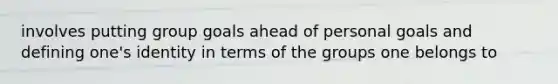 involves putting group goals ahead of personal goals and defining one's identity in terms of the groups one belongs to