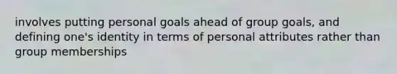 involves putting personal goals ahead of group goals, and defining one's identity in terms of personal attributes rather than group memberships