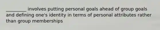 _________ involves putting personal goals ahead of group goals and defining one's identity in terms of personal attributes rather than group memberships