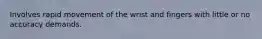 Involves rapid movement of the wrist and fingers with little or no accuracy demands.