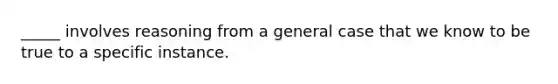 _____ involves reasoning from a general case that we know to be true to a specific instance.