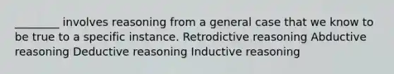 ________ involves reasoning from a general case that we know to be true to a specific instance. Retrodictive reasoning Abductive reasoning Deductive reasoning Inductive reasoning