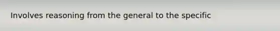 Involves reasoning from the general to the specific