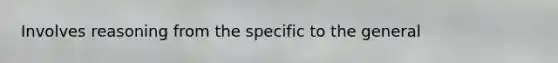 Involves reasoning from the specific to the general