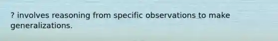 ? involves reasoning from specific observations to make generalizations.