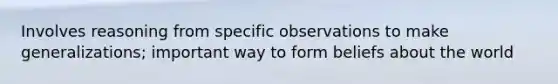 Involves reasoning from specific observations to make generalizations; important way to form beliefs about the world