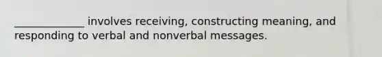 _____________ involves receiving, constructing meaning, and responding to verbal and nonverbal messages.