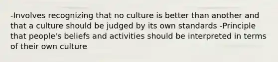 -Involves recognizing that no culture is better than another and that a culture should be judged by its own standards -Principle that people's beliefs and activities should be interpreted in terms of their own culture