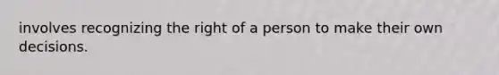 involves recognizing the right of a person to make their own decisions.