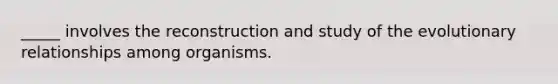 _____ involves the reconstruction and study of the evolutionary relationships among organisms.