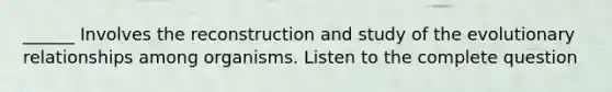 ______ Involves the reconstruction and study of the evolutionary relationships among organisms. Listen to the complete question