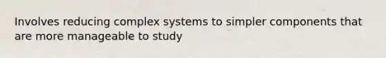 Involves reducing complex systems to simpler components that are more manageable to study