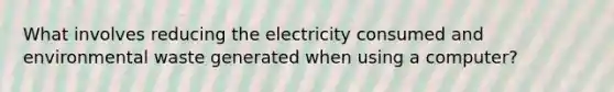 What involves reducing the electricity consumed and environmental waste generated when using a computer?