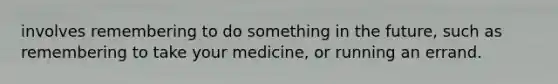 involves remembering to do something in the future, such as remembering to take your medicine, or running an errand.