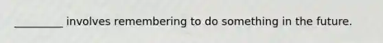 _________ involves remembering to do something in the future.