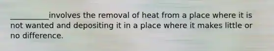 __________involves the removal of heat from a place where it is not wanted and depositing it in a place where it makes little or no difference.