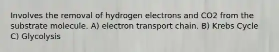 Involves the removal of hydrogen electrons and CO2 from the substrate molecule. A) electron transport chain. B) <a href='https://www.questionai.com/knowledge/kqfW58SNl2-krebs-cycle' class='anchor-knowledge'>krebs cycle</a> C) Glycolysis