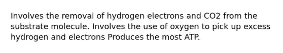 Involves the removal of hydrogen electrons and CO2 from the substrate molecule. Involves the use of oxygen to pick up excess hydrogen and electrons Produces the most ATP.