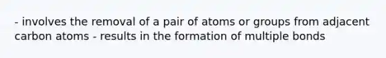 - involves the removal of a pair of atoms or groups from adjacent carbon atoms - results in the formation of multiple bonds