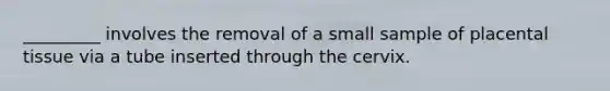 _________ involves the removal of a small sample of placental tissue via a tube inserted through the cervix.